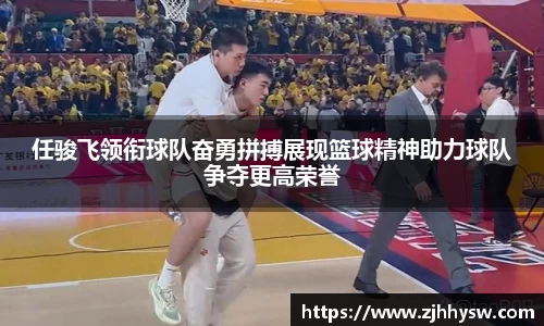 任骏飞领衔球队奋勇拼搏展现篮球精神助力球队争夺更高荣誉