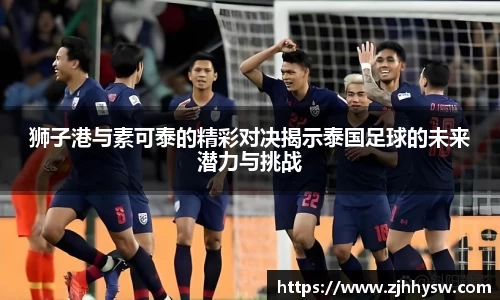 狮子港与素可泰的精彩对决揭示泰国足球的未来潜力与挑战